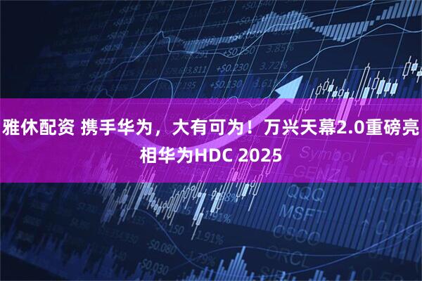 雅休配资 携手华为，大有可为！万兴天幕2.0重磅亮相华为HDC 2025