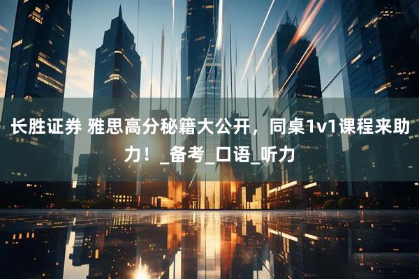 长胜证券 雅思高分秘籍大公开，同桌1v1课程来助力！_备考_口语_听力