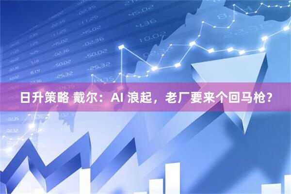 日升策略 戴尔：AI 浪起，老厂要来个回马枪？
