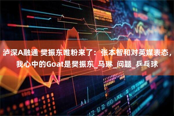 泸深A融通 樊振东唯粉来了：张本智和对英媒表态，我心中的Goat是樊振东_马琳_问题_乒乓球