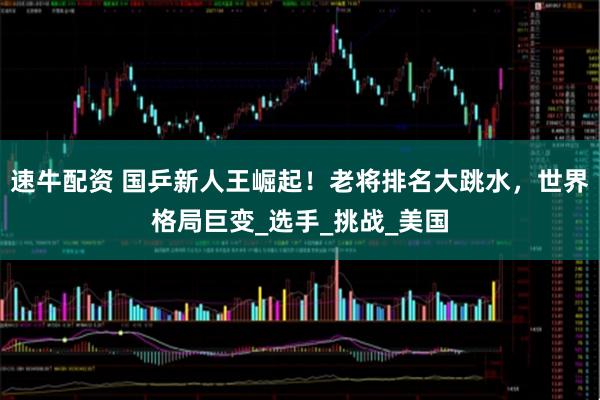 速牛配资 国乒新人王崛起！老将排名大跳水，世界格局巨变_选手_挑战_美国