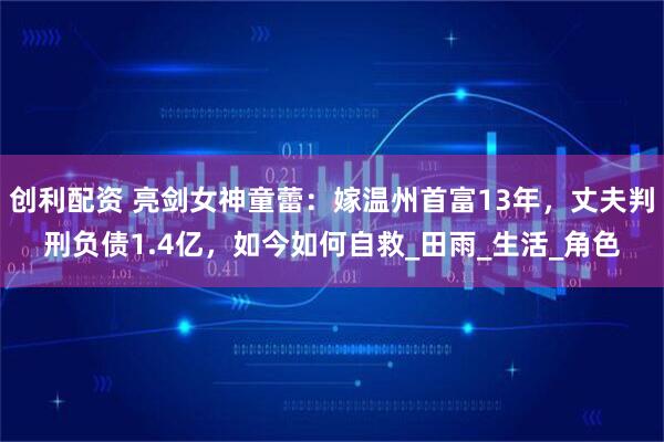创利配资 亮剑女神童蕾：嫁温州首富13年，丈夫判刑负债1.4亿，如今如何自救_田雨_生活_角色