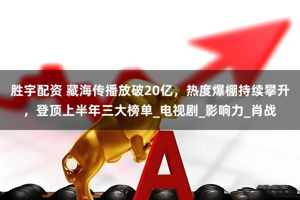 胜宇配资 藏海传播放破20亿，热度爆棚持续攀升，登顶上半年三大榜单_电视剧_影响力_肖战