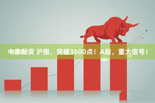 中承配资 沪指，突破3600点！A股，重大信号！