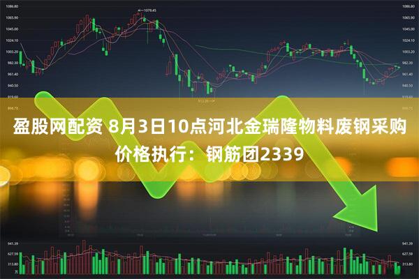 盈股网配资 8月3日10点河北金瑞隆物料废钢采购价格执行：钢筋团2339