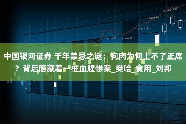 中国银河证券 千年禁忌之谜：狗肉为何上不了正席？背后隐藏着一桩血腥惨案_樊哙_食用_刘邦