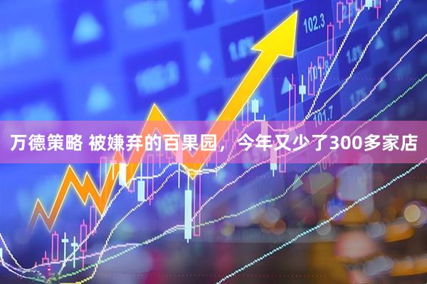 万德策略 被嫌弃的百果园，今年又少了300多家店