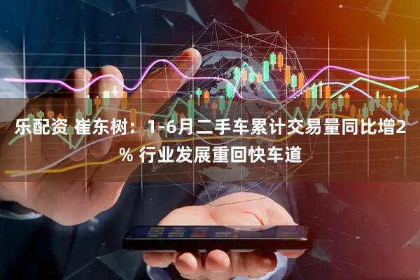 乐配资 崔东树：1-6月二手车累计交易量同比增2% 行业发展重回快车道