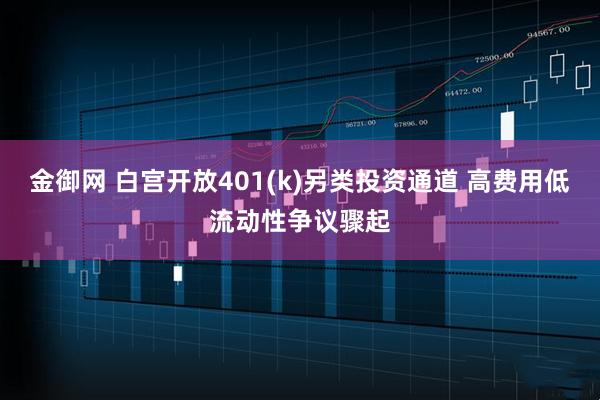 金御网 白宫开放401(k)另类投资通道 高费用低流动性争议骤起