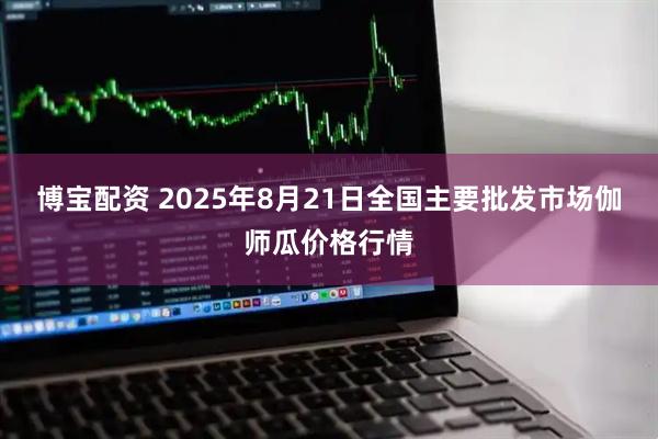 博宝配资 2025年8月21日全国主要批发市场伽师瓜价格行情
