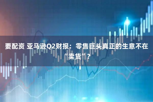 要配资 亚马逊Q2财报：零售巨头真正的生意不在“卖货”？