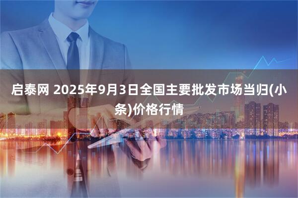 启泰网 2025年9月3日全国主要批发市场当归(小条)价格行情