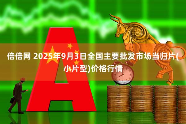 倍倍网 2025年9月3日全国主要批发市场当归片(小片型)价格行情