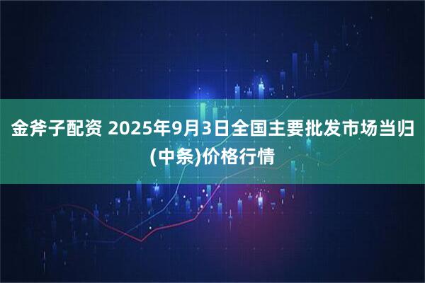 金斧子配资 2025年9月3日全国主要批发市场当归(中条)价格行情