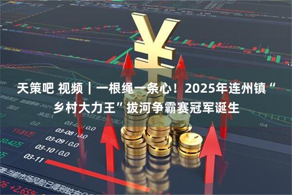 天策吧 视频｜一根绳一条心！2025年连州镇“乡村大力王”拔河争霸赛冠军诞生