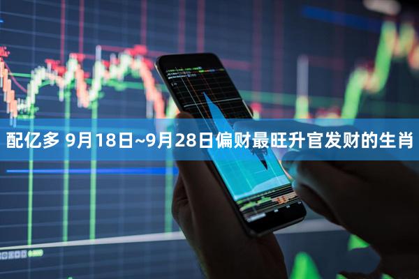 配亿多 9月18日~9月28日偏财最旺升官发财的生肖
