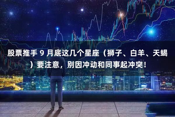 股票推手 9 月底这几个星座（狮子、白羊、天蝎）要注意，别因冲动和同事起冲突！