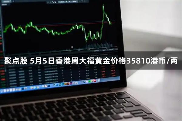 聚点股 5月5日香港周大福黄金价格35810港币/两