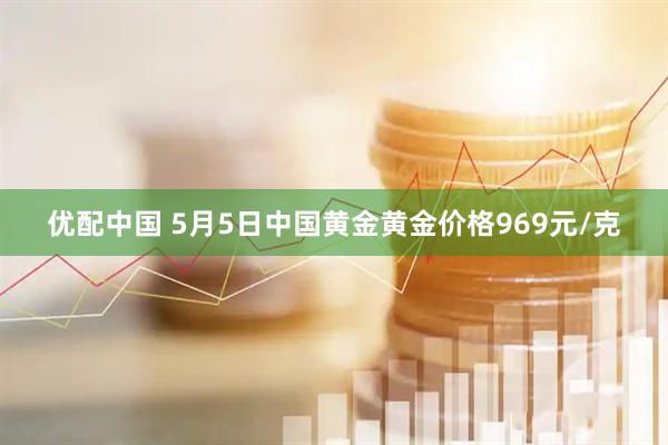优配中国 5月5日中国黄金黄金价格969元/克