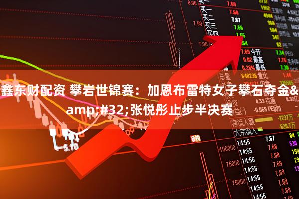 鑫东财配资 攀岩世锦赛：加恩布雷特女子攀石夺金 张悦彤止步半决赛