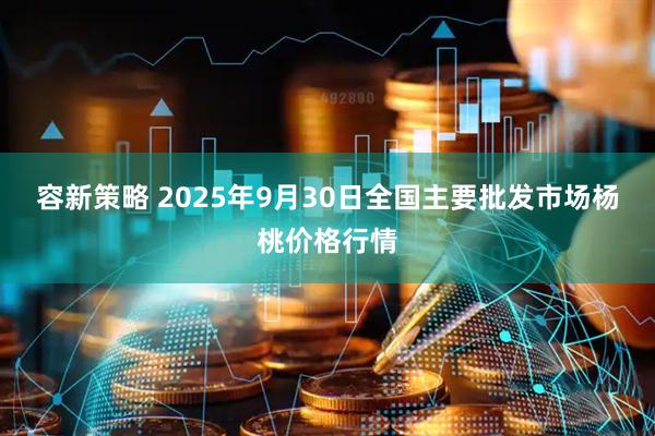 容新策略 2025年9月30日全国主要批发市场杨桃价格行情