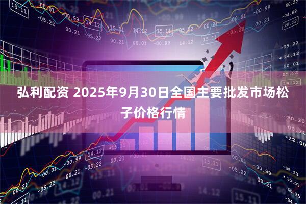 弘利配资 2025年9月30日全国主要批发市场松子价格行情