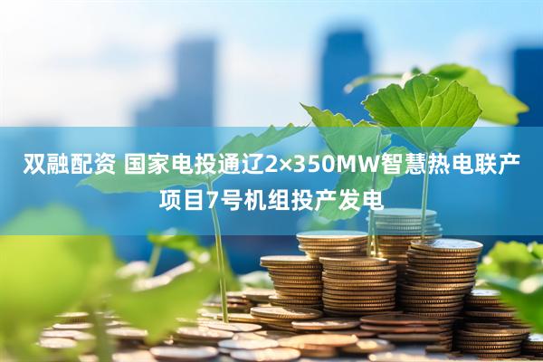 双融配资 国家电投通辽2×350MW智慧热电联产项目7号机组投产发电