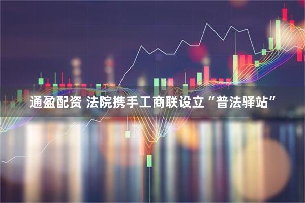 通盈配资 法院携手工商联设立“普法驿站”