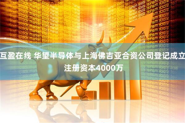 互盈在线 华望半导体与上海佛吉亚合资公司登记成立 注册资本4000万