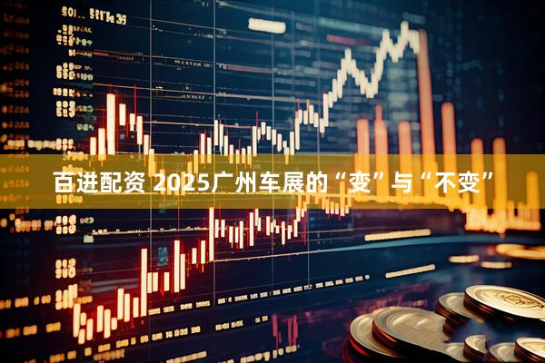 百进配资 2025广州车展的“变”与“不变”