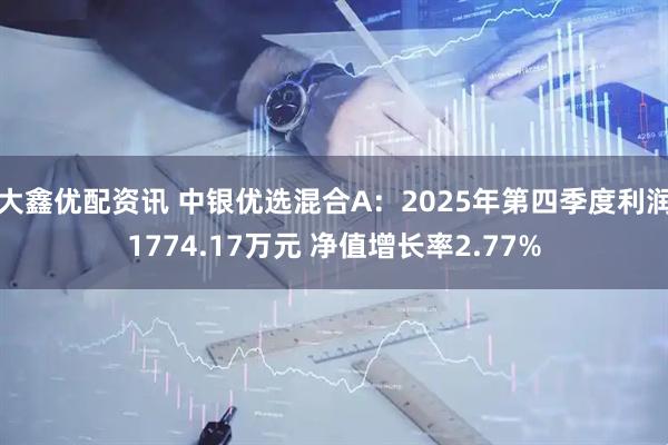 大鑫优配资讯 中银优选混合A：2025年第四季度利润1774.17万元 净值增长率2.77%