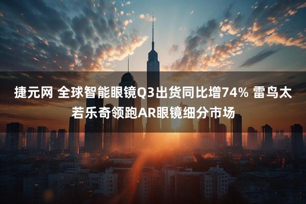捷元网 全球智能眼镜Q3出货同比增74% 雷鸟太若乐奇领跑AR眼镜细分市场