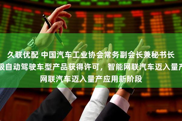 久联优配 中国汽车工业协会常务副会长兼秘书长付炳锋：L3级自动驾驶车型产品获得许可，智能网联汽车迈入量产应用新阶段
