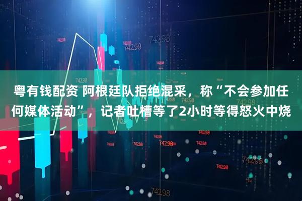 粤有钱配资 阿根廷队拒绝混采，称“不会参加任何媒体活动”，记者吐槽等了2小时等得怒火中烧