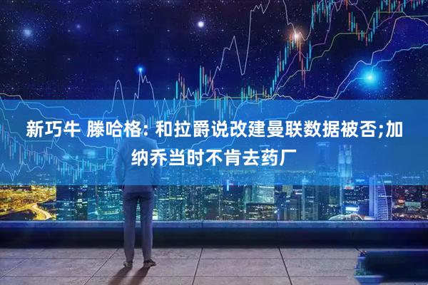 新巧牛 滕哈格: 和拉爵说改建曼联数据被否;加纳乔当时不肯去药厂